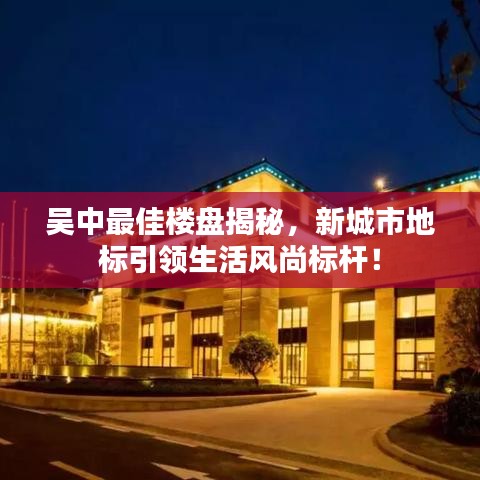 吴中最佳楼盘揭秘,新城市地标引领生活风尚标杆!