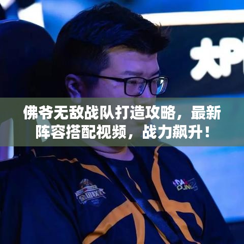 佛爷无敌战队打造攻略，最新阵容搭配视频，战力飙升！
