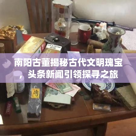 南阳古董揭秘古代文明瑰宝,头条新闻引领探寻之旅
