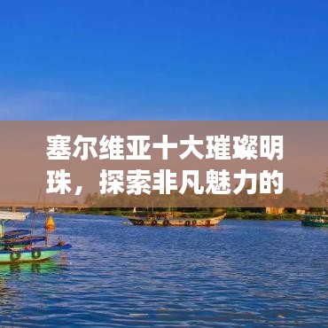 塞尔维亚十大璀璨明珠，探索非凡魅力的极致之旅