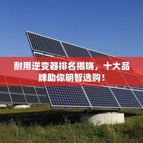 耐用逆变器排名揭晓,十大品牌助你明智选购!