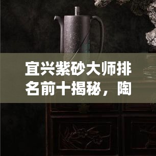 宜兴紫砂大师排名前十揭秘，陶艺界的璀璨明珠闪耀榜单！