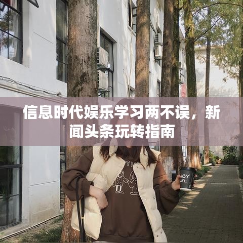 信息时代娱乐学习两不误,新闻头条玩转指南