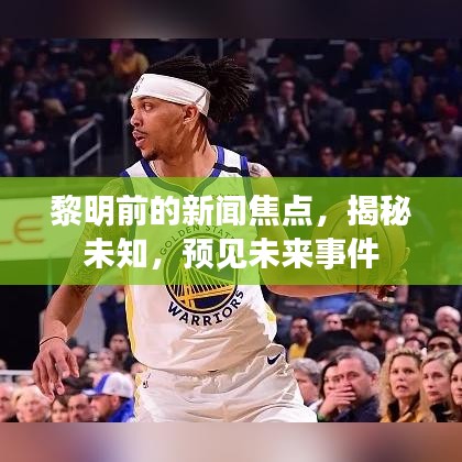 黎明前的新闻焦点，揭秘未知，预见未来事件