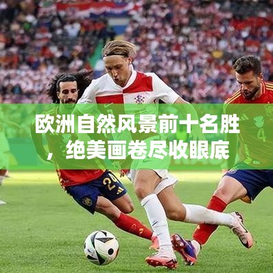 欧洲自然风景前十名胜,绝美画卷尽收眼底