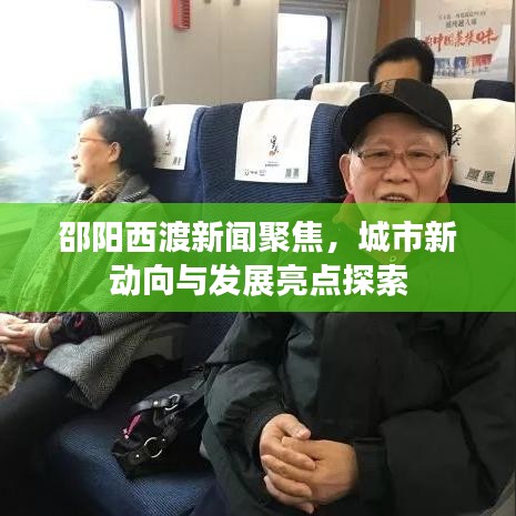 邵阳西渡新闻聚焦，城市新动向与发展亮点探索