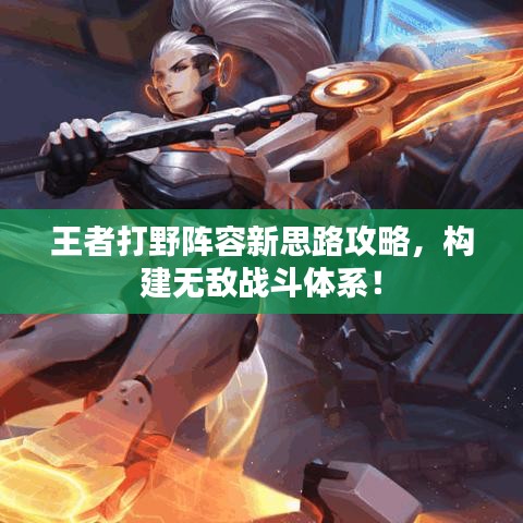 王者打野阵容新思路攻略,构建无敌战斗体系!