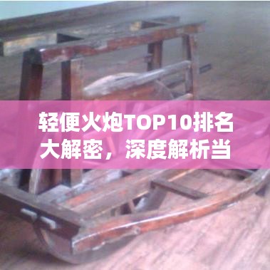 轻便火炮TOP10排名大解密，深度解析当今最顶尖移动火力装置！
