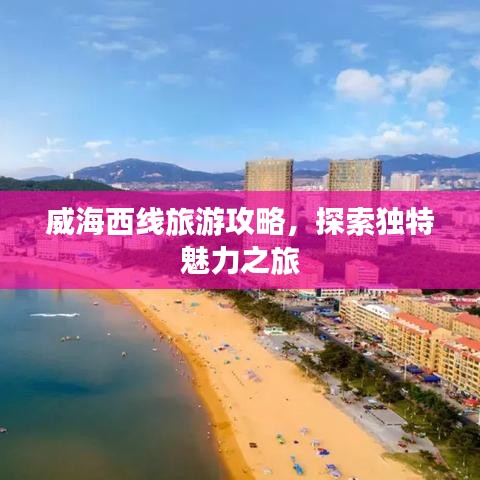 威海西线旅游攻略，探索独特魅力之旅