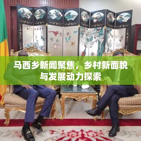 马西乡新闻聚焦，乡村新面貌与发展动力探索