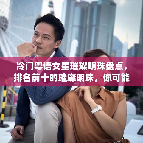 冷门粤语女星璀璨明珠盘点，排名前十的璀璨明珠，你可能未曾关注过的她们