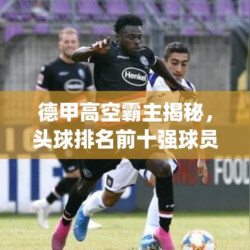 德甲高空霸主揭秘,头球排名前十强球员榜单!