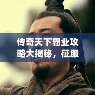 传奇天下霸业攻略大揭秘，征服游戏世界的终极策略指南