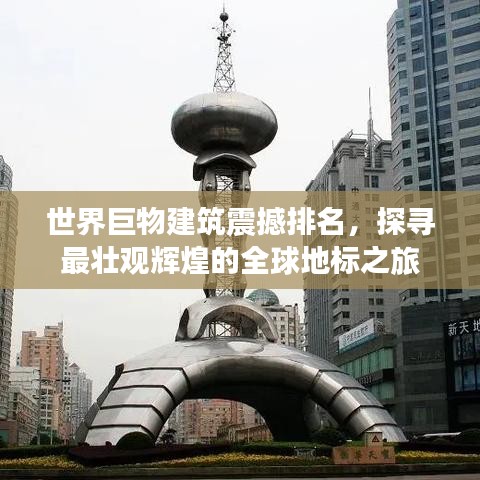 世界巨物建筑震撼排名，探寻最壮观辉煌的全球地标之旅