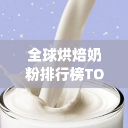 全球烘焙奶粉排行榜TOP10，深度解读与对比分析
