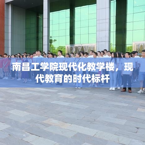 南昌工学院现代化教学楼，现代教育的时代标杆
