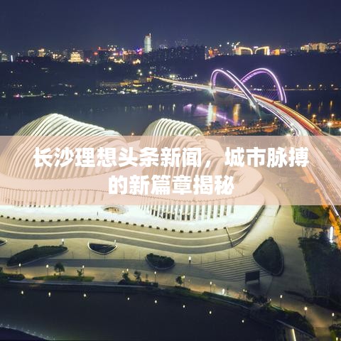 长沙理想头条新闻,城市脉搏的新篇章揭秘
