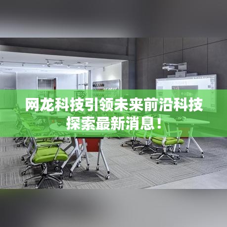 网龙科技引领未来前沿科技探索最新消息！