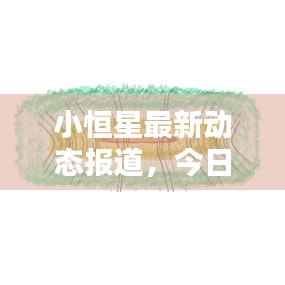 小恒星最新动态报道，今日消息一览