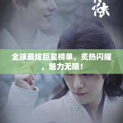 全球最炫巨星榜单，炙热闪耀，魅力无限！