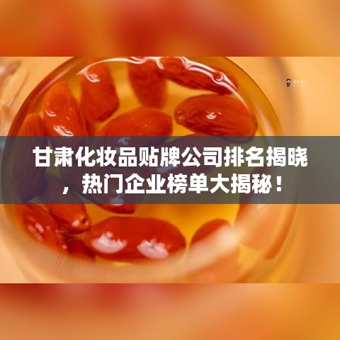 甘肃化妆品贴牌公司排名揭晓，热门企业榜单大揭秘！