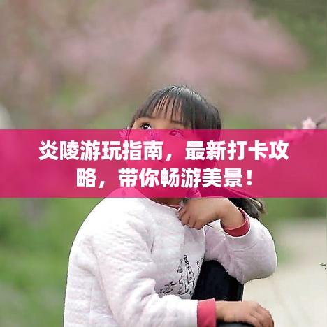 炎陵游玩指南，最新打卡攻略，带你畅游美景！