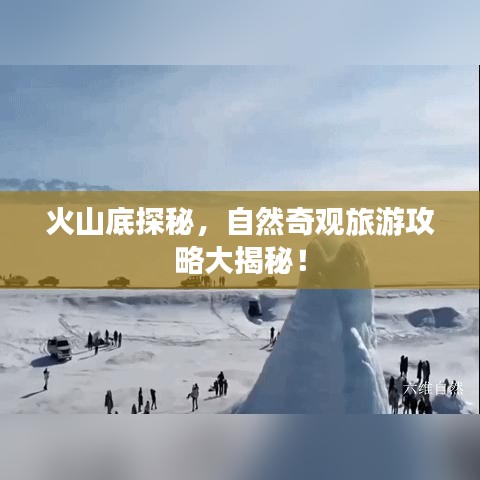 火山底探秘，自然奇观旅游攻略大揭秘！