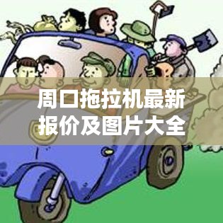 周口拖拉机最新报价及图片大全,实时更新,不容错过!