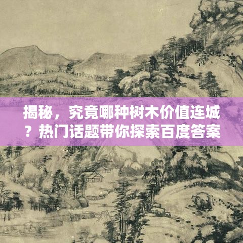 揭秘,究竟哪种树木价值连城?热门话题带你探索百度答案!