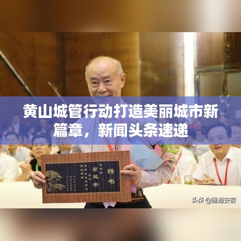 黄山城管行动打造美丽城市新篇章，新闻头条速递