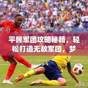 平民军团攻略秘籍，轻松打造无敌军团，梦想不再是梦！