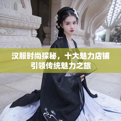 汉服时尚探秘，十大魅力店铺引领传统魅力之旅