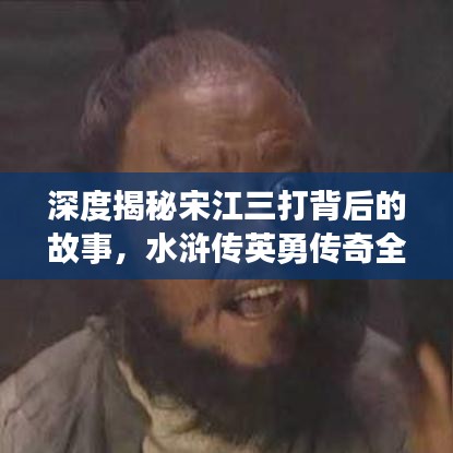 深度揭秘宋江三打背后的故事，水浒传英勇传奇全解析