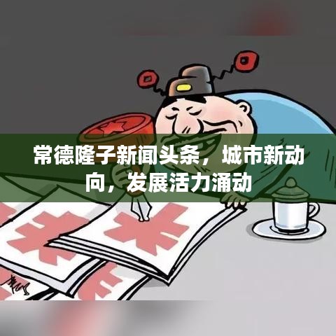 常德隆子新闻头条,城市新动向,发展活力涌动