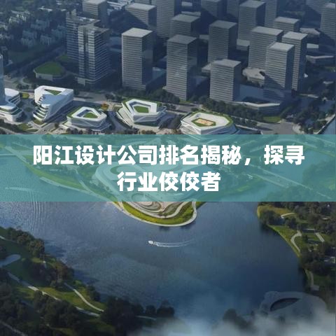 阳江设计公司排名揭秘，探寻行业佼佼者