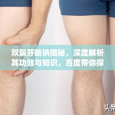 双氯芬酸钠揭秘，深度解析其功效与知识，百度带你探索更多细节！