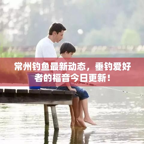 常州钓鱼最新动态，垂钓爱好者的福音今日更新！
