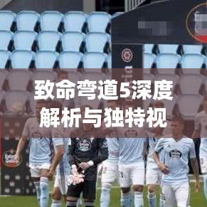 致命弯道5深度解析与独特视角揭秘，网友必看！