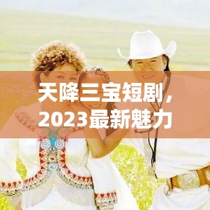 天降三宝短剧，2023最新魅力巨献