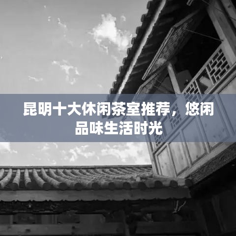 昆明十大休闲茶室推荐，悠闲品味生活时光