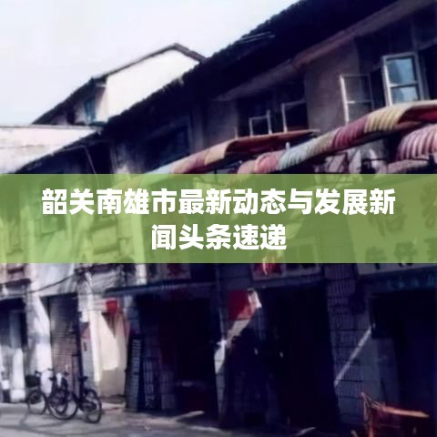 韶关南雄市最新动态与发展新闻头条速递