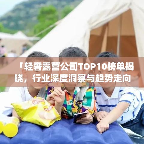 「轻奢露营公司TOP10榜单揭晓，行业深度洞察与趋势走向解析」