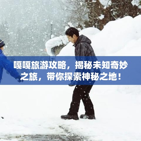 嘎嘎旅游攻略,揭秘未知奇妙之旅,带你探索神秘之地!