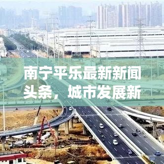 南宁平乐最新新闻头条，城市发展新动向与亮点速览