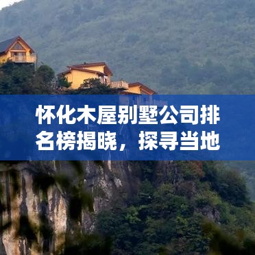 怀化木屋别墅公司排名榜揭晓，探寻当地顶尖木屋别墅建造商，专业品质一览无余！