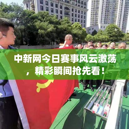 中新网今日赛事风云激荡，精彩瞬间抢先看！