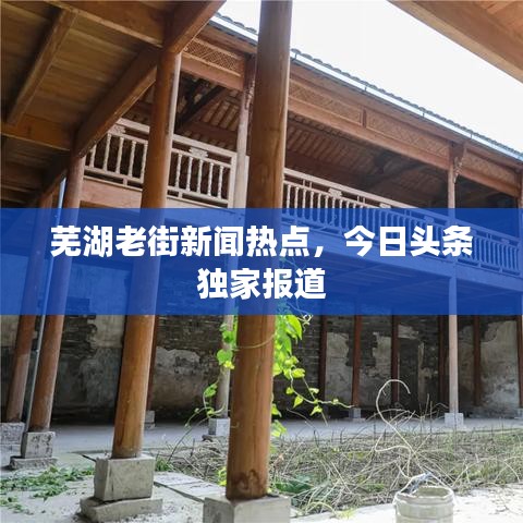 芜湖老街新闻热点，今日头条独家报道