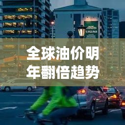 全球油价明年翻倍趋势揭秘，最新分析与展望！