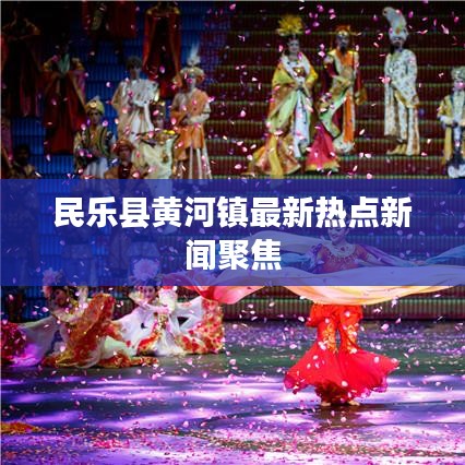 民乐县黄河镇最新热点新闻聚焦