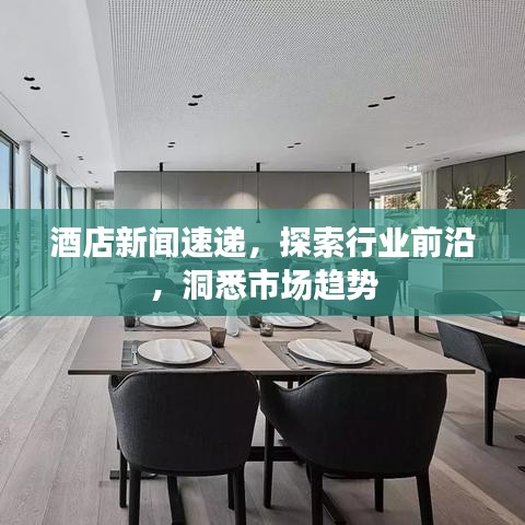 酒店新闻速递，探索行业前沿，洞悉市场趋势